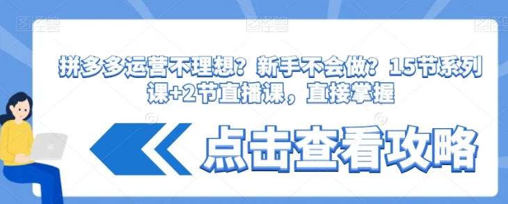 拼多多运营不理想？新手不会做？​15节系列课+2节直播课，直接掌握