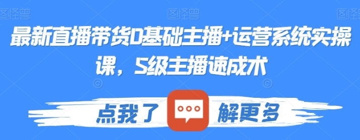 最新直播带货0基础主播+运营系统实操课，S级主播速成术