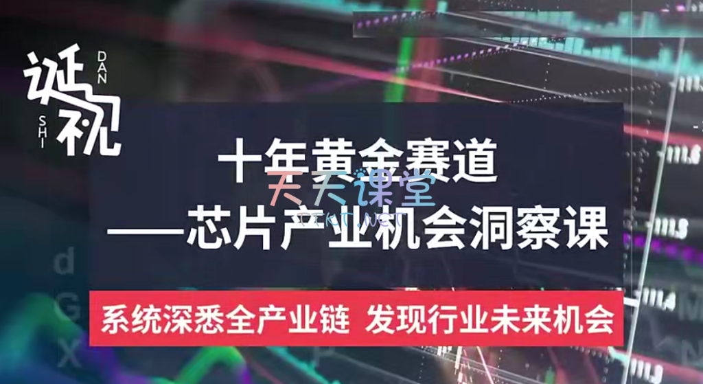 诞视·十年黄金赛道-芯片产业机会洞察课，系统深悉全产业链，发现行业未见机会