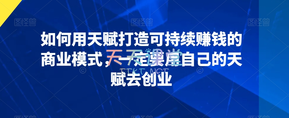 无限商学院·如何用天赋打造可持续赚钱的商业模式，一定要用自己天赋去创业