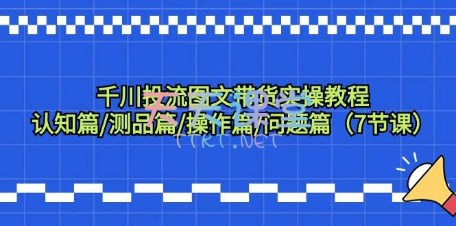 千川图文带货，测品/认知/实操/学员问题，抖音千川投放教程