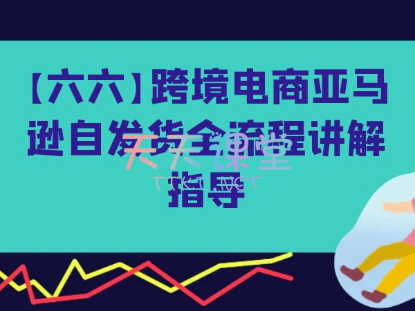 六六·跨境电商亚马逊自发货全流程讲解指导-亚马逊跨境电商课程