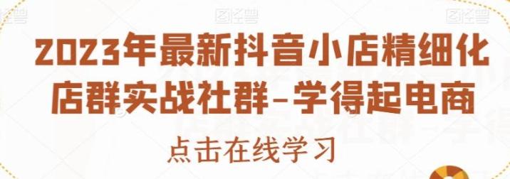 2023年最新抖音小店精细化店群实战社群-学得起电商