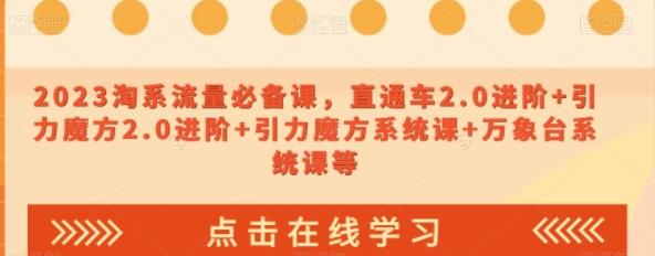 2023淘系流量必备课，直通车2.0进阶+引力魔方2.0进阶+引力魔方系统课+万象台系统课等