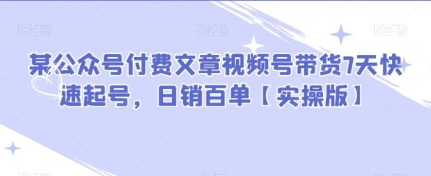 某公众号付费文章视频号带货7天快速起号，日销百单【实操版】