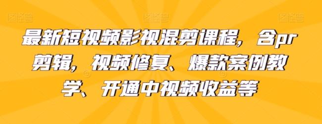 最新短视频影视混剪课程，含pr剪辑，视频修复、爆款案例教学、开通中视频收益等