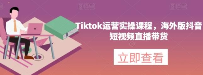 Tiktok运营实操课程，海外版抖音短视频直播带货