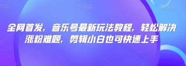 全网首发，音乐号最新玩法教程，轻松解决涨粉难题，剪辑小白也可快速上手