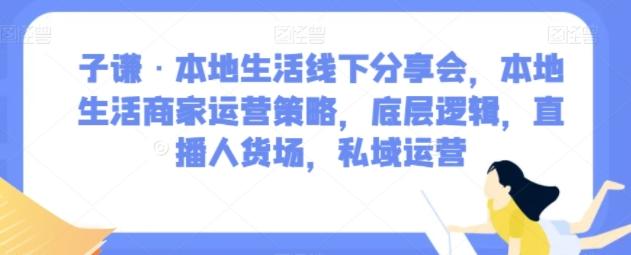 子谦·本地生活线下分享会，本地生活商家运营策略，底层逻辑，直播人货场，私域运营