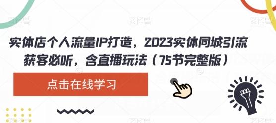 实体店个人流量IP打造，2023实体同城引流获客必听，含直播玩法（75节完整版）