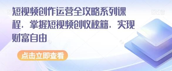 短视频创作运营全攻略系列课程，掌握短视频创收秘籍，实现财富自由