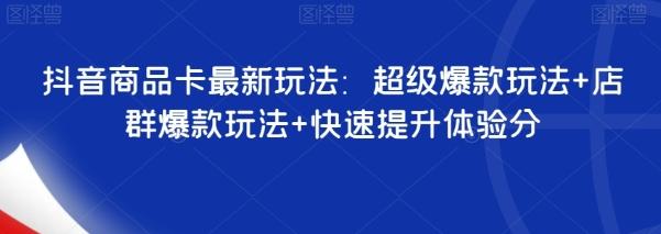 抖音商品卡最新玩法：超级爆款玩法+店群爆款玩法+快速提升体验分