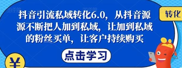 抖音引流私域转化6.0，从抖音源源不断把人加到私域，让加到私域的粉丝买单，让客户持续购买