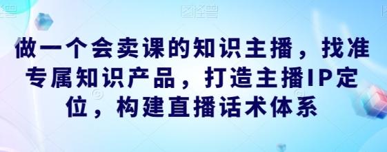 做一个会卖课的知识主播，找准专属知识产品，打造主播IP定位，构建直播话术体系