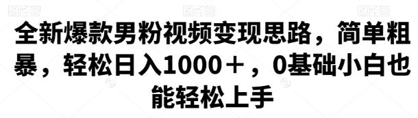 全新爆款男粉视频变现思路，简单粗暴，轻松日入1000＋，0基础小白也能轻松上手