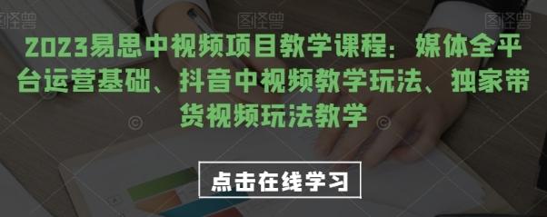 2023易思中视频项目教学课程：媒体全平台运营基础、抖音中视频教学玩法、独家带货视频玩法教学