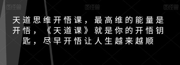 天道思维开悟课，最高维的能量是开悟，《天道课》就是你的开悟钥匙，尽早开悟让人生越来越顺