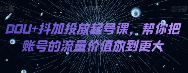 DOU+抖加投放起号课，帮你把账号的流量价值放到更大