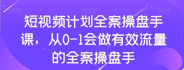 短视频计划全案操盘手课，从0-1会做有效流量的全案操盘手