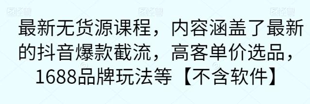 最新无货源课程，内容涵盖了最新的抖音爆款截流，高客单价选品，1688品牌玩法等【不含软件】