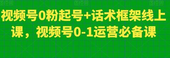 视频号0粉起号+话术框架线上课，视频号0-1运营必备课