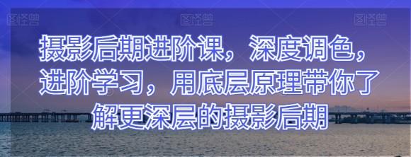 摄影后期进阶课，深度调色，进阶学习，用底层原理带你了解更深层的摄影后期